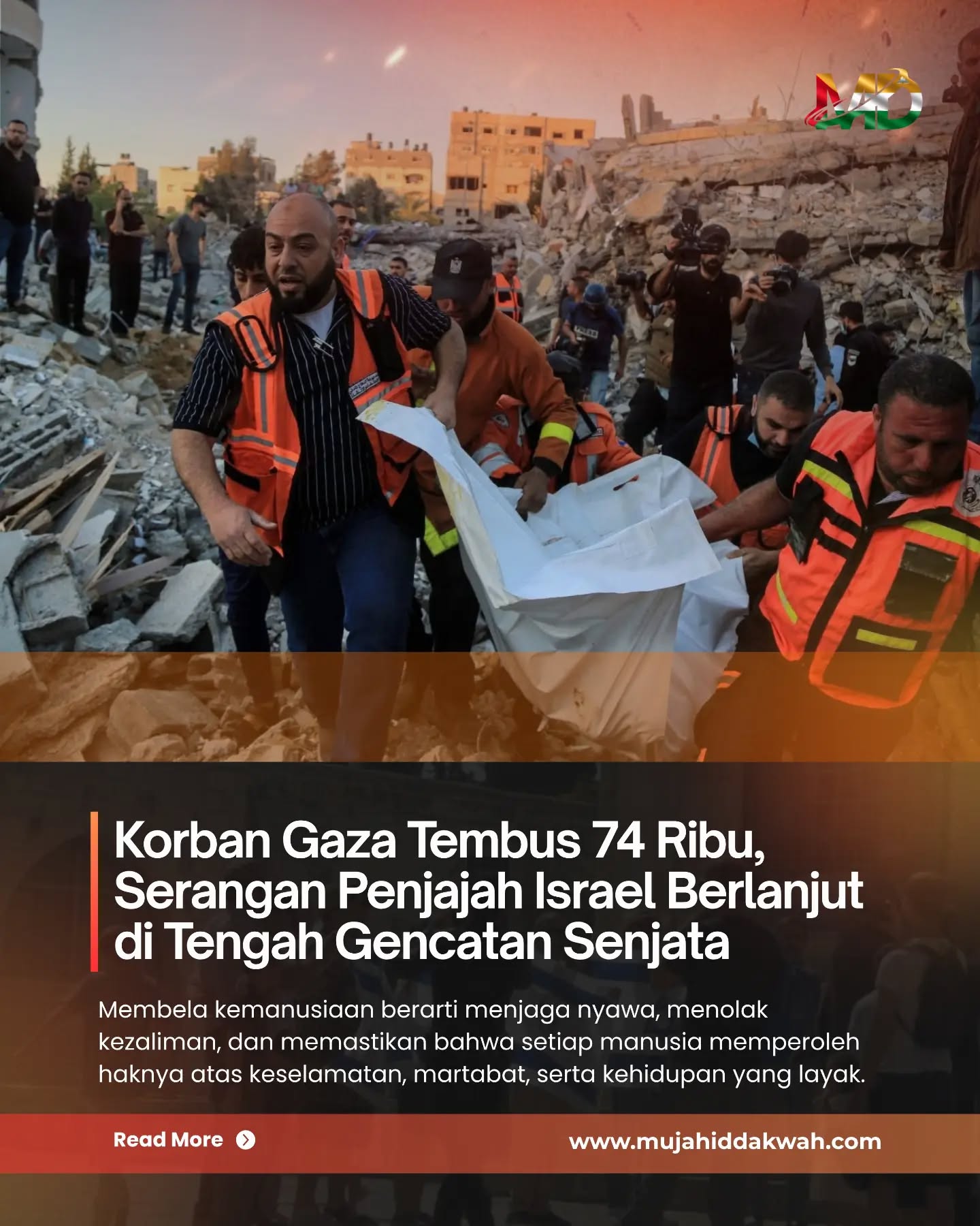 Jumlah warga Palestina yang tewas sejak Genosida Penjajah Israel di Jalur Gaza pada Oktober 2023 telah melampaui 74 ribu orang. Angka tersebut tercatat ketika serangan Israel masih berlangsung di sejumlah wilayah Gaza, meskipun gencatan senjata yang didukung Amerika Serikat telah berlaku sejak 10 Oktober 2025. Kementerian Kesehatan Gaza melaporkan jumlah korban meninggal mencapai 74.016 orang, sementara 175.068 lainnya terluka. Hampir setahun setelah kesepakatan gencatan senjata, rekonstruksi Gaza belum berjalan dalam skala yang dibutuhkan. Reuters pada 23 September 2026 melaporkan bahwa lebih dari dua juta penduduk masih tinggal di bangunan rusak atau tempat penampungan sementara. Rangkaian kejadian tersebut memperlihatkan bahwa berlakunya gencatan senjata belum sepenuhnya menghilangkan ancaman kematian bagi penduduk Gaza. Tragedi kemanusiaan di Gaza menegaskan bahwa perlindungan terhadap nyawa manusia merupakan prinsip mendasar dalam Islam. Di tengah konflik bersenjata, keselamatan warga sipil, penghormatan terhadap hak-hak kemanusiaan, dan penghentian kezaliman harus menjadi perhatian utama. Gencatan senjata juga harus dimaknai sebagai jalan menuju penghentian kekerasan yang nyata, bukan sekadar kesepakatan di atas kertas. Perlindungan warga sipil, kelancaran bantuan kemanusiaan, pembebasan sandera sesuai ketentuan yang berlaku, serta penghormatan terhadap hukum humaniter internasional merupakan bagian penting dari upaya membangun perdamaian. Membela kemanusiaan berarti menjaga nyawa, menolak kezaliman, dan memastikan bahwa setiap manusia memperoleh haknya atas keselamatan, martabat, serta kehidupan yang layak. Baca Selengkapnya di: www.mujahiddakwah.com Jumlah warga Palestina yang tewas sejak Genosida Penjajah Israel di Jalur Gaza pada Oktober 2023 telah melampaui 74 ribu orang. Angka tersebut tercatat ketika serangan Israel masih berlangsung di sejumlah wilayah Gaza, meskipun gencatan senjata yang didukung Amerika Serikat telah berlaku sejak 10 Oktober 2025. Kementerian Kesehatan Gaza melaporkan jumlah korban meninggal mencapai 74.016 orang, sementara 175.068 lainnya terluka. Hampir setahun setelah kesepakatan gencatan senjata, rekonstruksi Gaza belum berjalan dalam skala yang dibutuhkan. Reuters pada 23 September 2026 melaporkan bahwa lebih dari dua juta penduduk masih tinggal di bangunan rusak atau tempat penampungan sementara. Rangkaian kejadian tersebut memperlihatkan bahwa berlakunya gencatan senjata belum sepenuhnya menghilangkan ancaman kematian bagi penduduk Gaza. Tragedi kemanusiaan di Gaza menegaskan bahwa perlindungan terhadap nyawa manusia merupakan prinsip mendasar dalam Islam. Di tengah konflik bersenjata, keselamatan warga sipil, penghormatan terhadap hak-hak kemanusiaan, dan penghentian kezaliman harus menjadi perhatian utama. Gencatan senjata juga harus dimaknai sebagai jalan menuju penghentian kekerasan yang nyata, bukan sekadar kesepakatan di atas kertas. Perlindungan warga sipil, kelancaran bantuan kemanusiaan, pembebasan sandera sesuai ketentuan yang berlaku, serta penghormatan terhadap hukum humaniter internasional merupakan bagian penting dari upaya membangun perdamaian. Membela kemanusiaan berarti menjaga nyawa, menolak kezaliman, dan memastikan bahwa setiap manusia memperoleh haknya atas keselamatan, martabat, serta kehidupan yang layak. Baca Selengkapnya di: www.mujahiddakwah.com